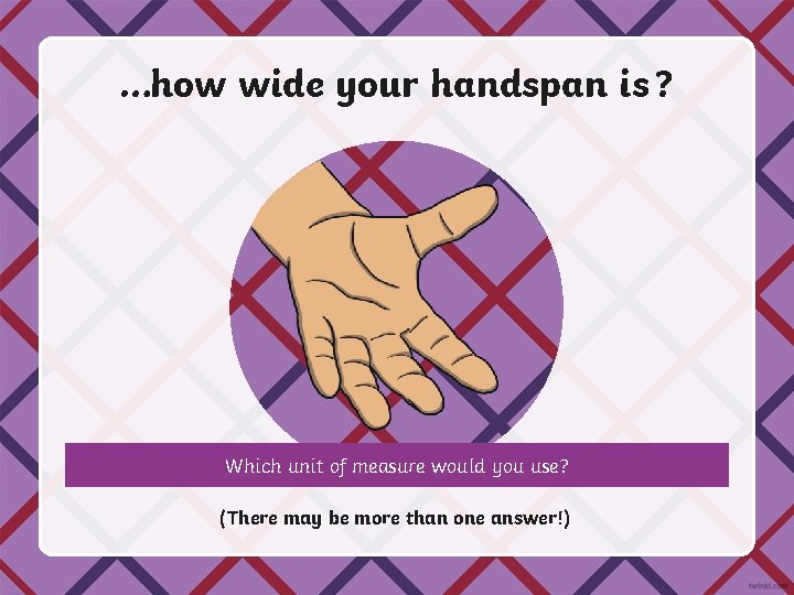 …how wide your handspan is ? Which unit of measure would you use? (There