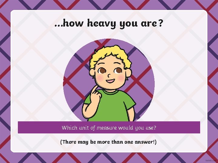 …how heavy you are ? Which unit of measure would you use? (There may