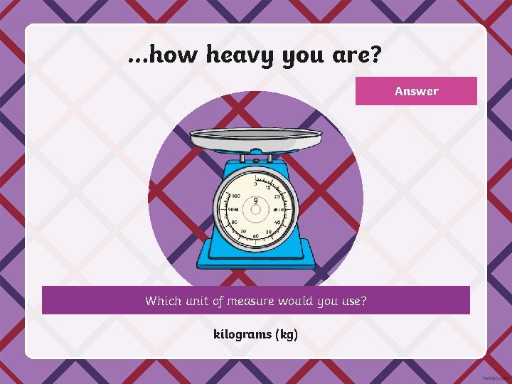 …how heavy you are? Answer Which unit of measure would you use? kilograms (kg)