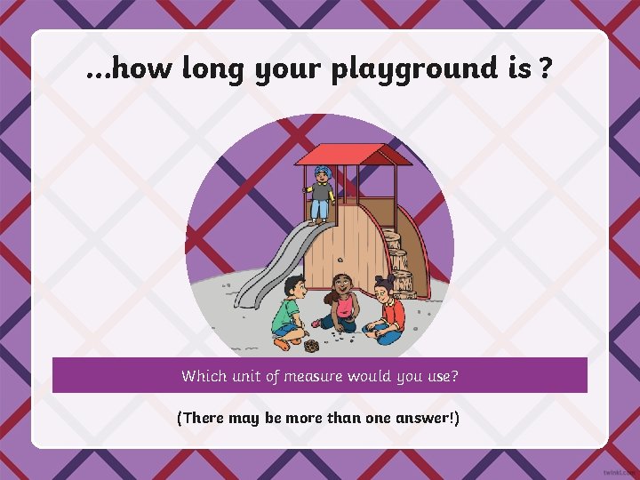 …how long your playground is ? Which unit of measure would you use? (There