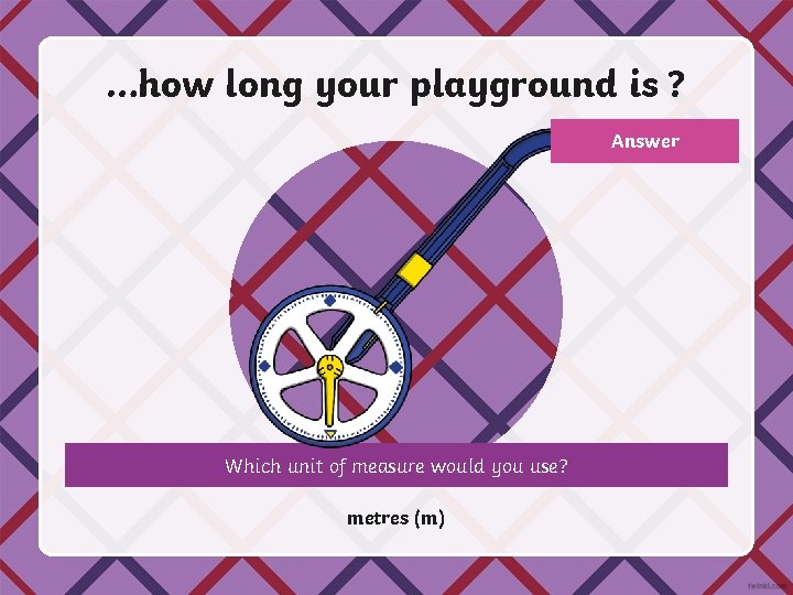 …how long your playground is ? Answer Which unit of measure would you use?