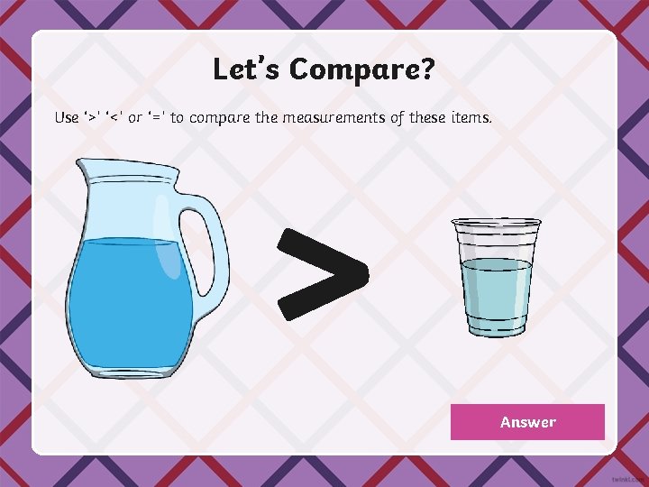 Let’s Compare? Use ‘>’ ‘<’ or ‘=’ to compare the measurements of these items.