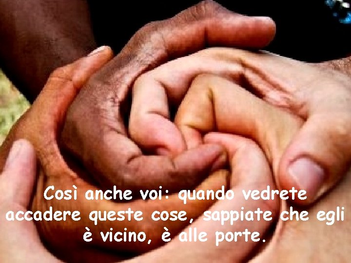 Così anche voi: quando vedrete accadere queste cose, sappiate che egli è vicino, è