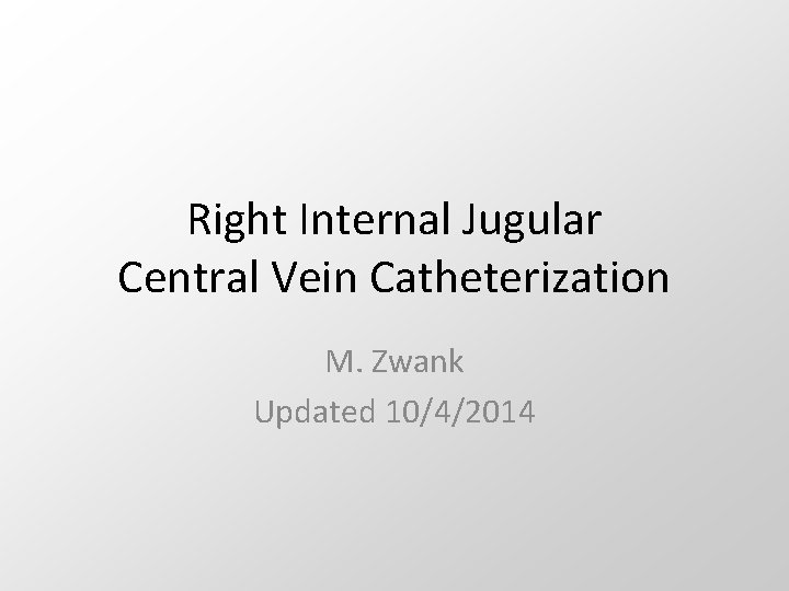 Right Internal Jugular Central Vein Catheterization M. Zwank Updated 10/4/2014 