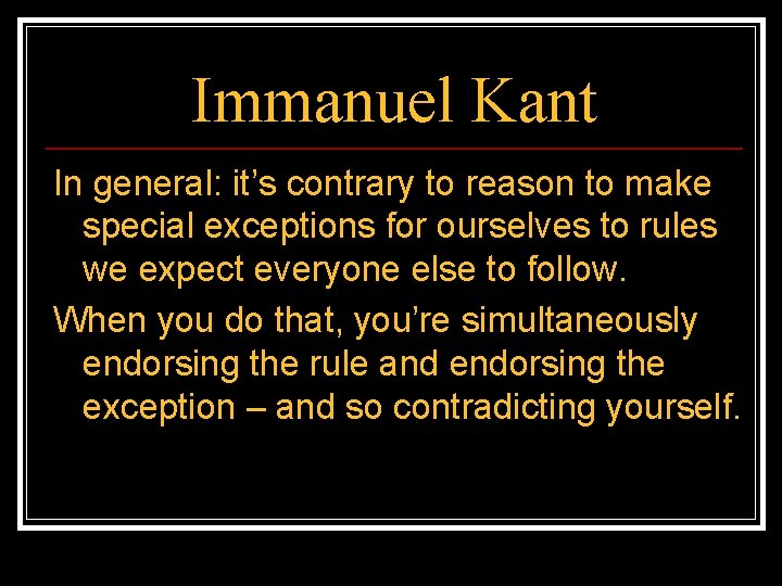 Immanuel Kant In general: it’s contrary to reason to make special exceptions for ourselves
