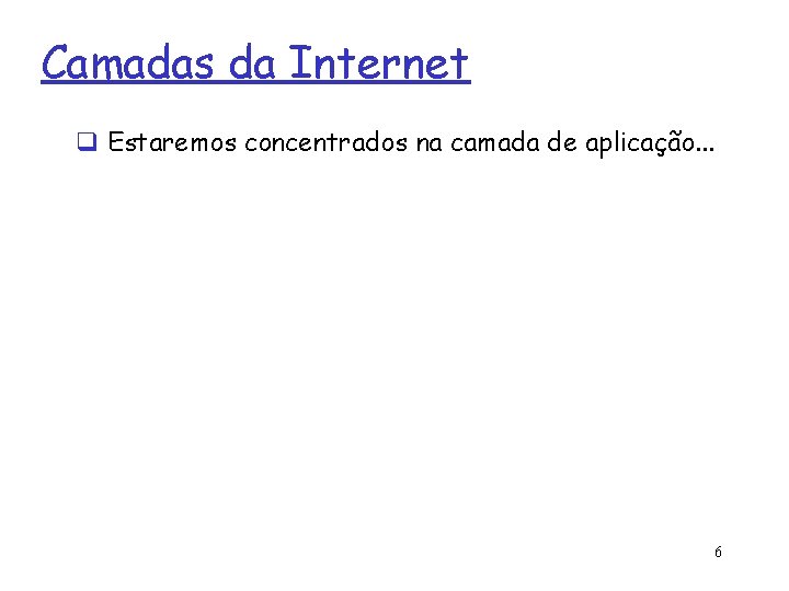 Camadas da Internet q Estaremos concentrados na camada de aplicação. . . 6 