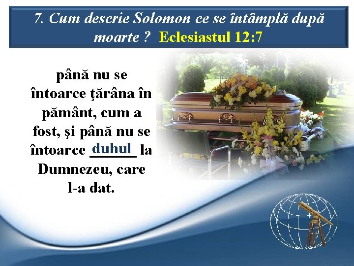 7. Cum descrie Solomon ce se întâmplă după moarte ? Eclesiastul 12: 7 până