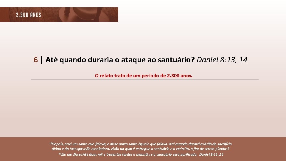 6 | Até quando duraria o ataque ao santuário? Daniel 8: 13, 14 O