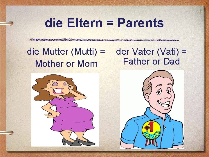 die Eltern = Parents die Mutter (Mutti) = Mother or Mom der Vater (Vati)