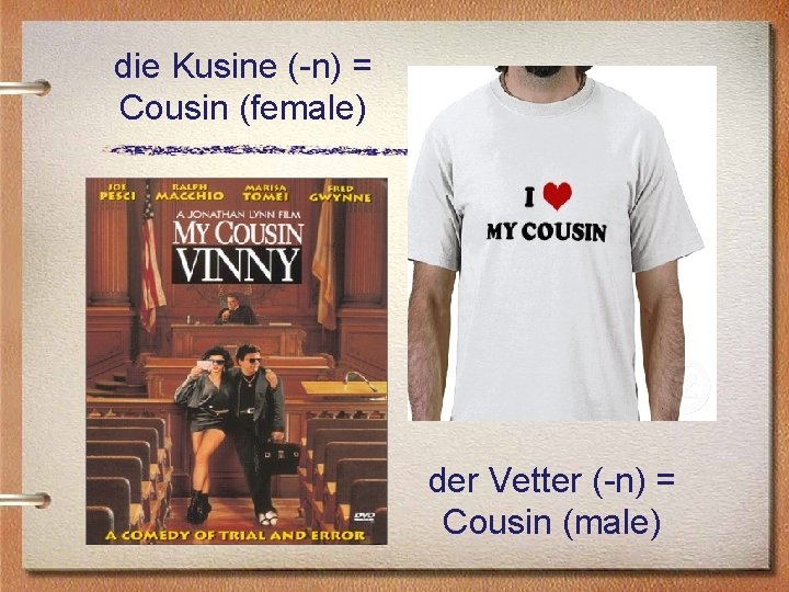 die Kusine (-n) = Cousin (female) der Vetter (-n) = Cousin (male) 