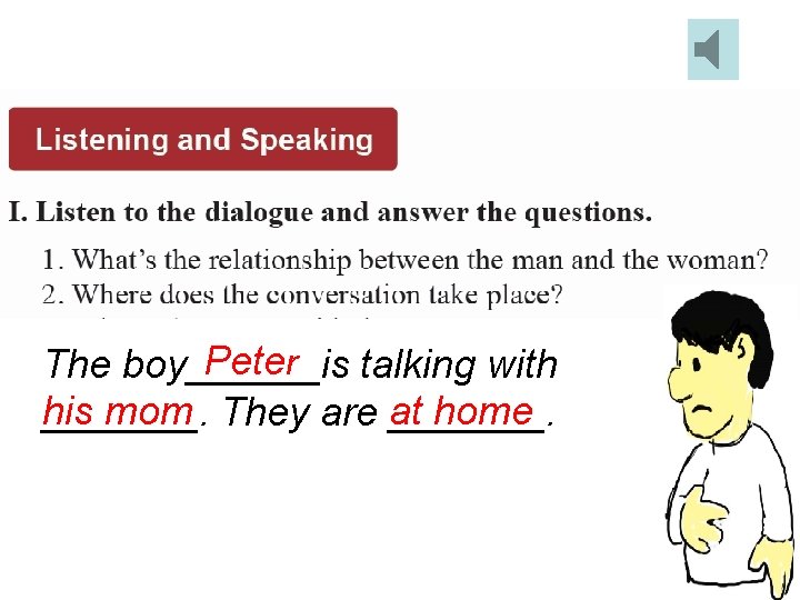 Peter The boy______is talking with his mom They are at home _______. 