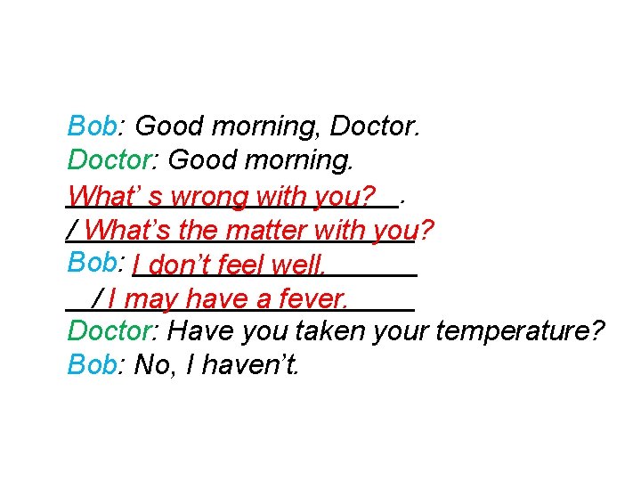 Bob: Good morning, Doctor: Good morning. ___________. What’ s wrong with you? /___________ What’s