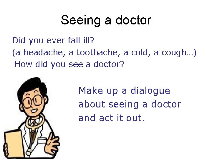Seeing a doctor Did you ever fall ill? (a headache, a toothache, a cold,