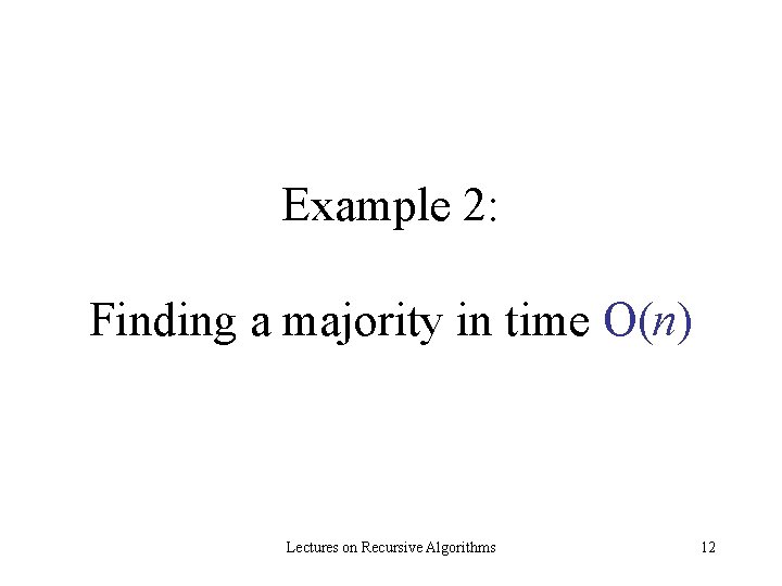 Example 2: Finding a majority in time O(n) Lectures on Recursive Algorithms 12 