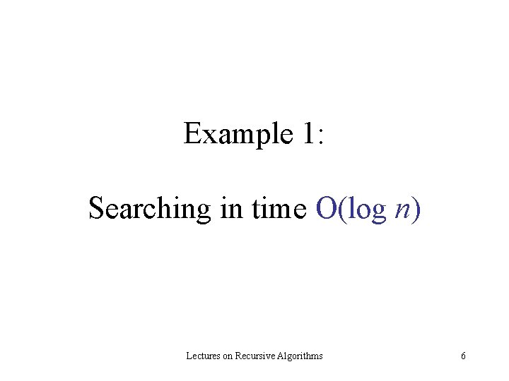 Example 1: Searching in time O(log n) Lectures on Recursive Algorithms 6 