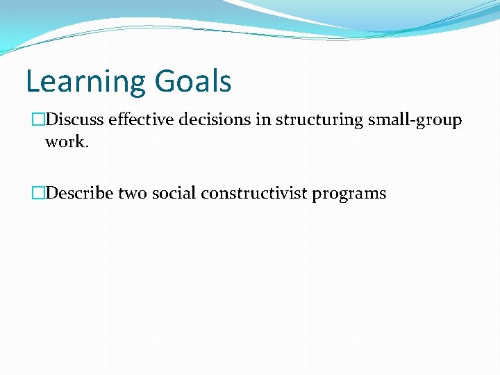 Learning Goals �Discuss effective decisions in structuring small-group work. �Describe two social constructivist programs