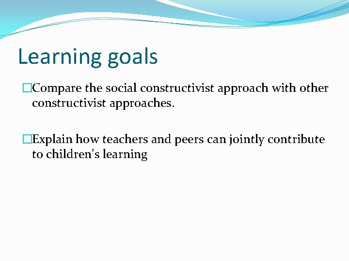 Learning goals �Compare the social constructivist approach with other constructivist approaches. �Explain how teachers