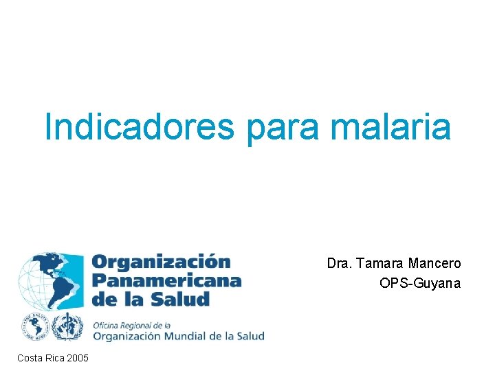 Indicadores para malaria Dra. Tamara Mancero OPS-Guyana Costa Rica 2005 