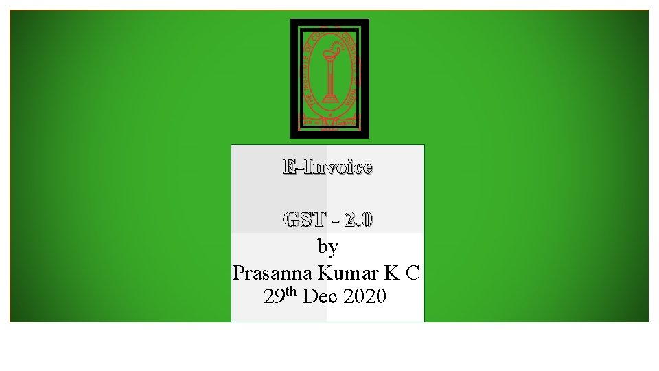 E-Invoice GST - 2. 0 by Prasanna Kumar K C 29 th Dec 2020