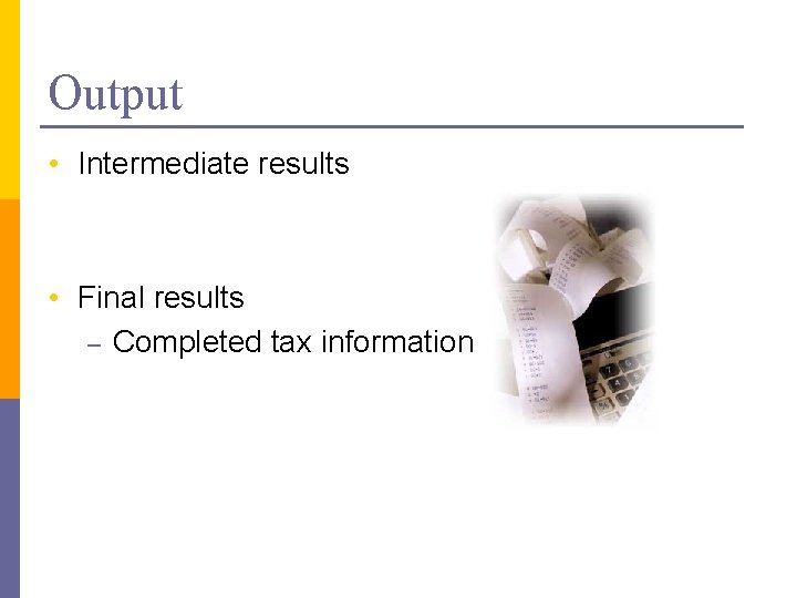 Output • Intermediate results • Final results – Completed tax information 