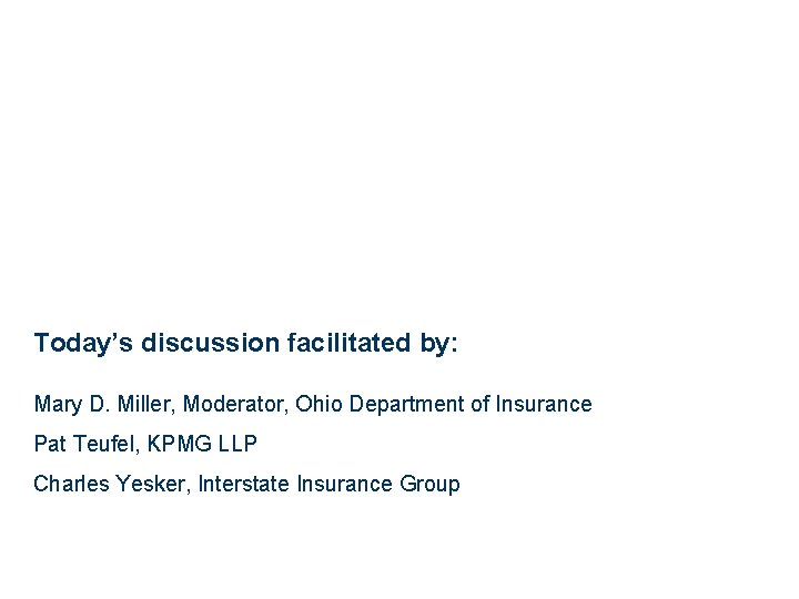 Today’s discussion facilitated by: Mary D. Miller, Moderator, Ohio Department of Insurance Pat Teufel,