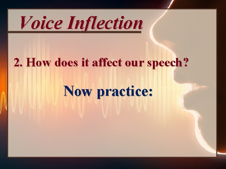 Voice Inflection 2. How does it affect our speech? Now practice: 