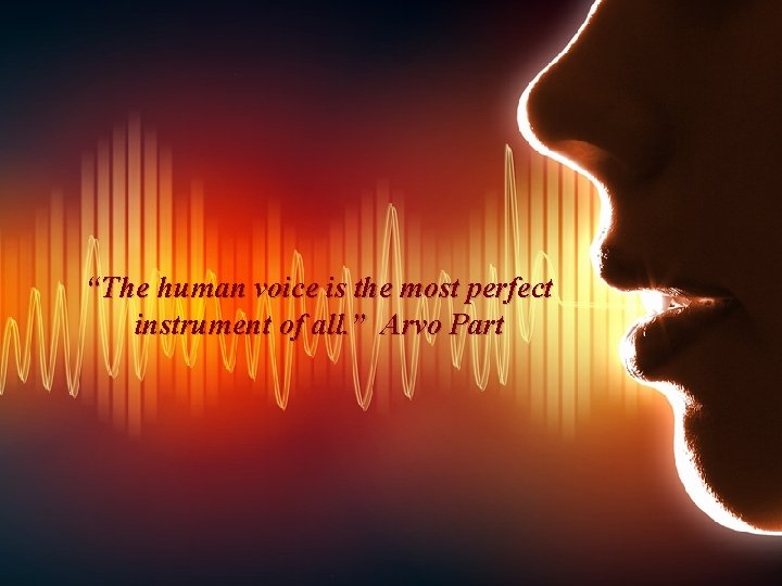 “The human voice is the most perfect instrument of all. ” Arvo Part 