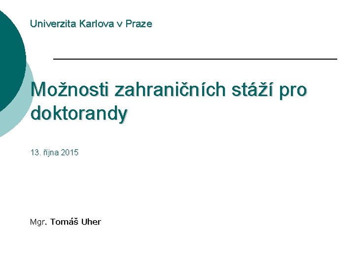 Univerzita Karlova v Praze Možnosti zahraničních stáží pro doktorandy 13. října 2015 Mgr. Tomáš