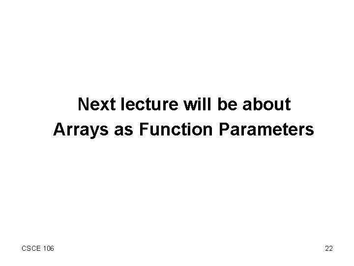 Next lecture will be about Arrays as Function Parameters CSCE 106 22 