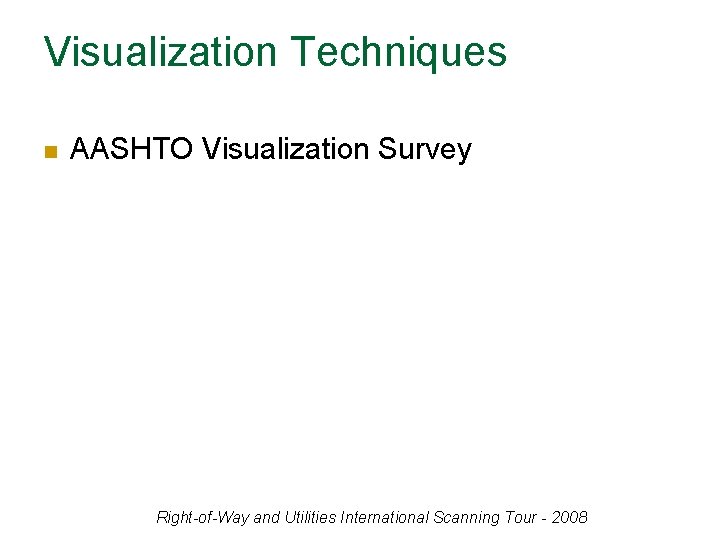 Visualization Techniques n AASHTO Visualization Survey Right-of-Way and Utilities International Scanning Tour - 2008