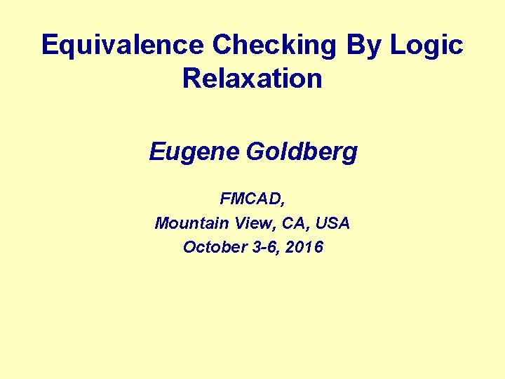 Equivalence Checking By Logic Relaxation Eugene Goldberg FMCAD, Mountain View, CA, USA October 3