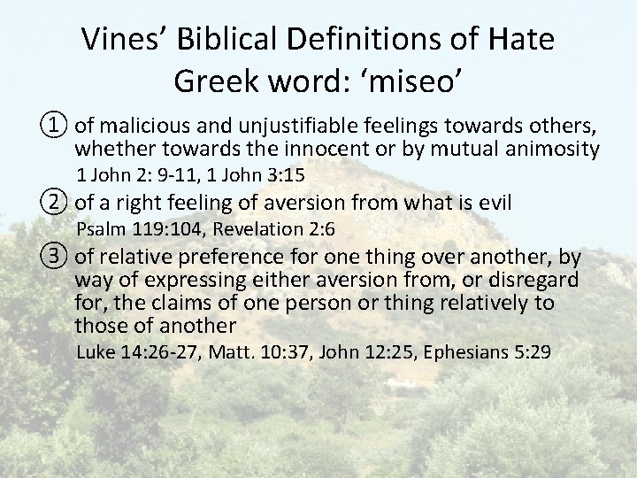Vines’ Biblical Definitions of Hate Greek word: ‘miseo’ ① of malicious and unjustifiable feelings