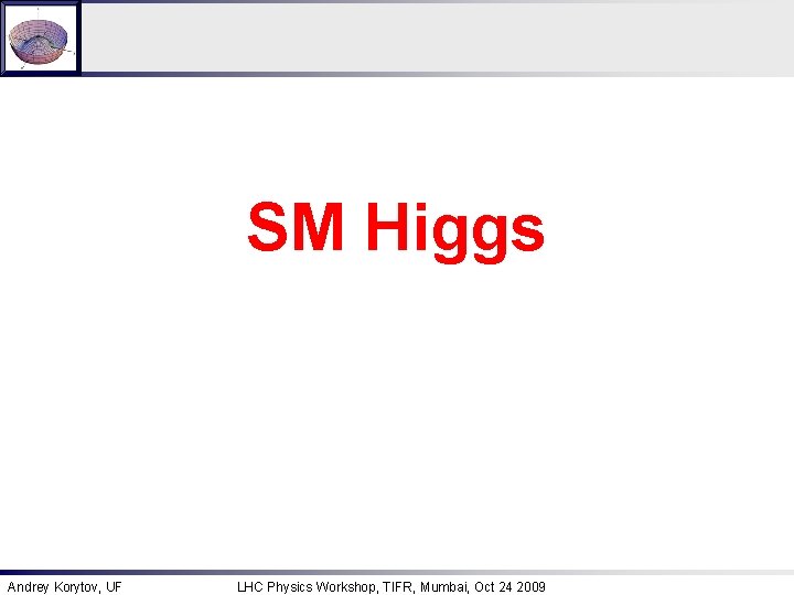 SM Higgs Andrey Korytov, UF LHC Physics Workshop, TIFR, Mumbai, Oct 24 2009 