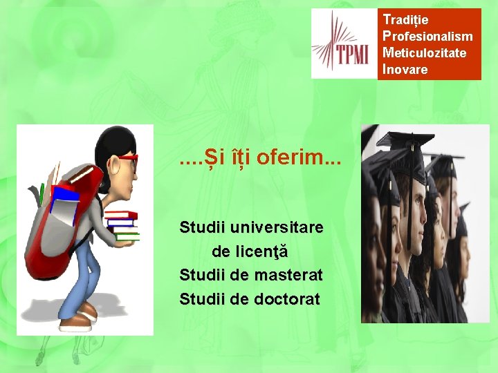 Tradiție Profesionalism Meticulozitate Inovare . . Și îți oferim. . . Studii universitare de