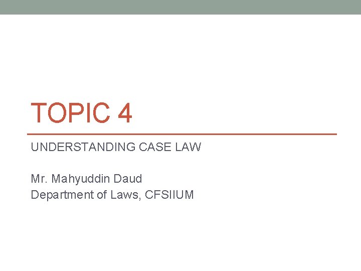 TOPIC 4 UNDERSTANDING CASE LAW Mr. Mahyuddin Daud Department of Laws, CFSIIUM 