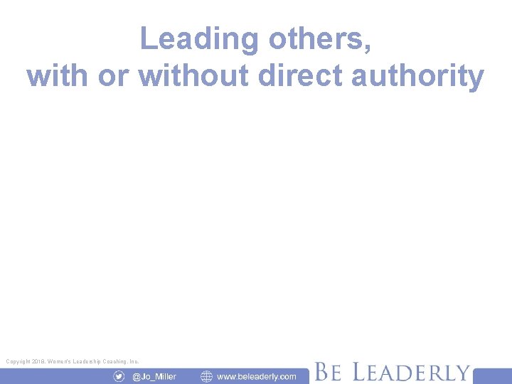 Leading others, with or without direct authority Copyright 2018, Women’s Leadership Coaching, Inc. 