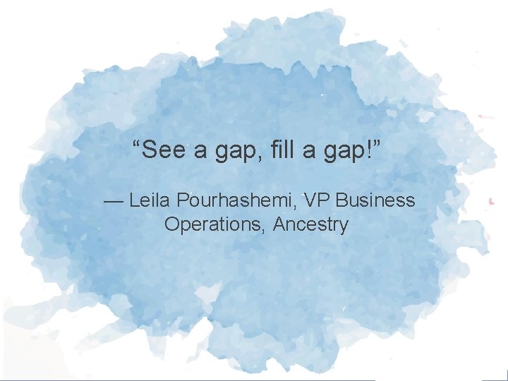 “See a gap, fill a gap!” — Leila Pourhashemi, VP Business Operations, Ancestry 