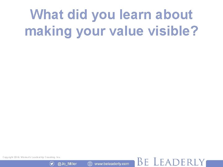What did you learn about making your value visible? Copyright 2018, Women’s Leadership Coaching,