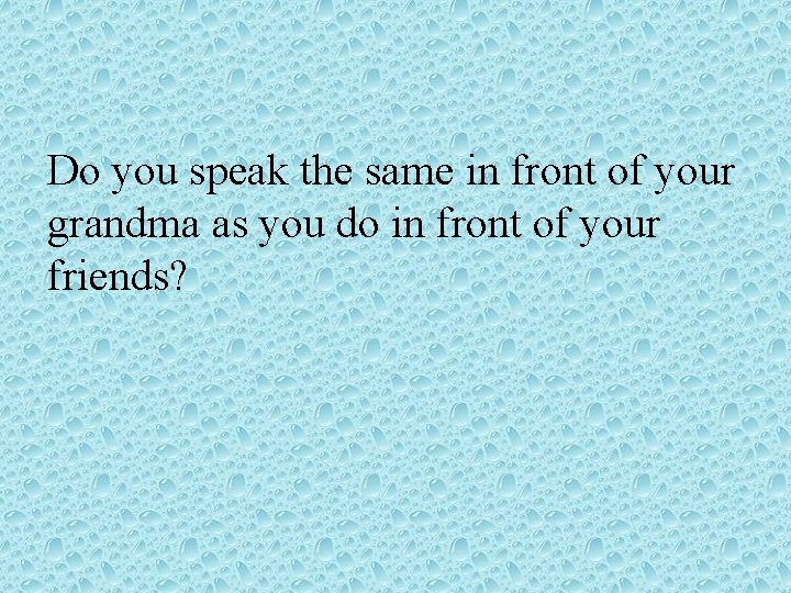 Do you speak the same in front of your grandma as you do in Do you speak the same in front of your grandma as you do in