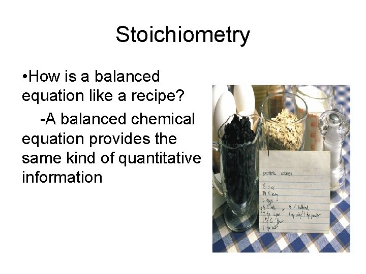 Stoichiometry • How is a balanced equation like a recipe? -A balanced chemical equation