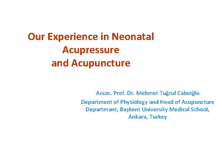Our Experience in Neonatal Acupressure and Acupuncture Assoc. Prof. Dr. Mehmet Tuğrul Cabıoğlu Department
