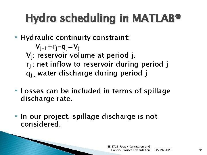 Hydro scheduling in MATLAB® Hydraulic continuity constraint: Vj-1+rj-qj=Vj Vj: reservoir volume at period j. Hydro scheduling in MATLAB® Hydraulic continuity constraint: Vj-1+rj-qj=Vj Vj: reservoir volume at period j.