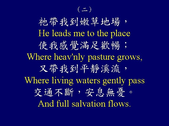 （二） 祂帶我到嫩草地場， He leads me to the place 使我感覺滿足歡暢； Where heav'nly pasture grows, 又帶我到平靜溪流，