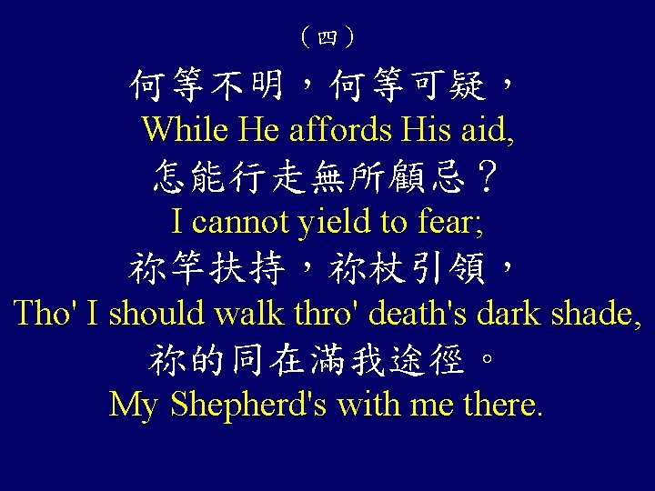 （四） 何等不明，何等可疑， While He affords His aid, 怎能行走無所顧忌？ I cannot yield to fear; 祢竿扶持，祢杖引領，