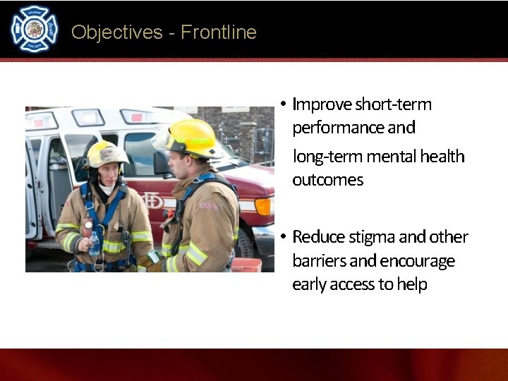 Objectives - Frontline • Improve short-term performance and long-term mental health outcomes • Reduce