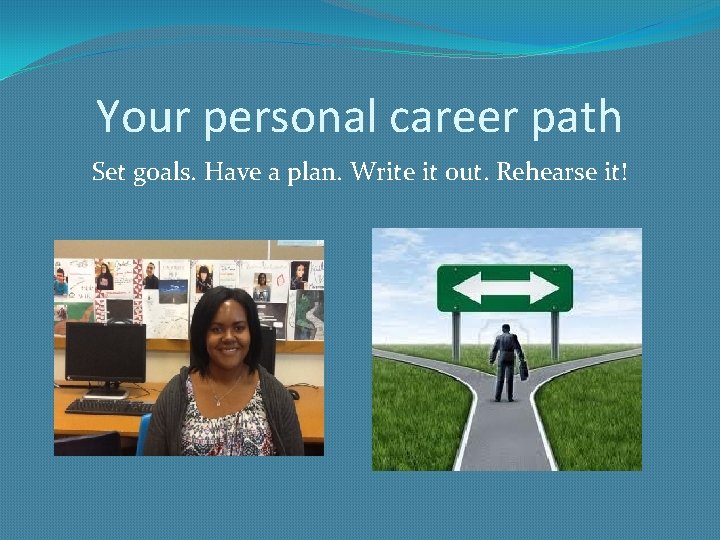 Your personal career path Set goals. Have a plan. Write it out. Rehearse it!