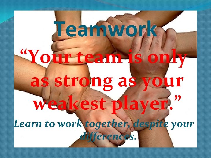 Teamwork “Your team is only as strong as your weakest player. ” Learn to