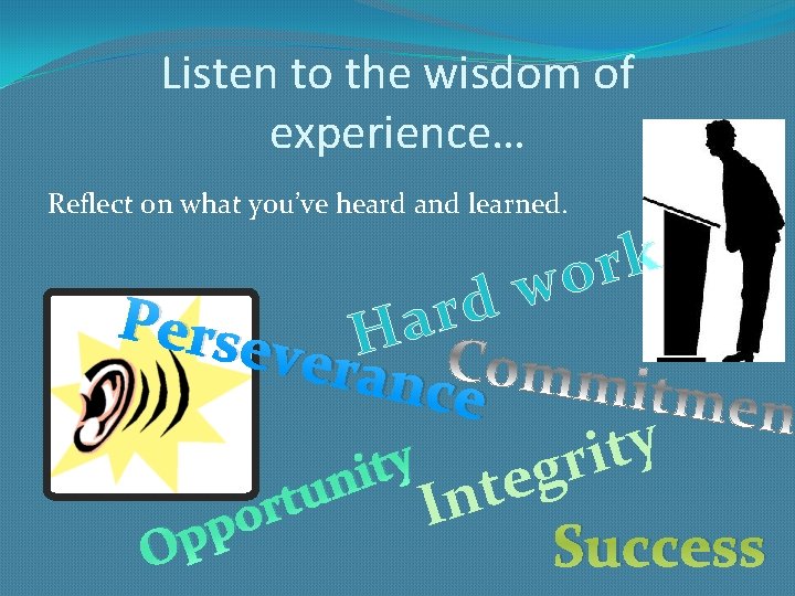 Listen to the wisdom of experience… Reflect on what you’ve heard and learned. d