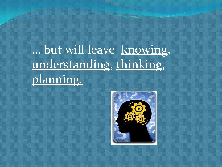 … but will leave knowing, understanding, thinking, planning. 