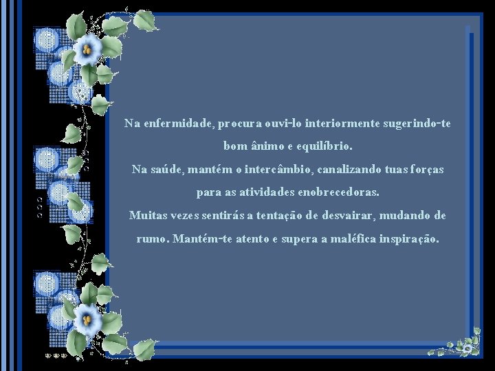 Na enfermidade, procura ouvi-lo interiormente sugerindo-te bom ânimo e equilíbrio. Na saúde, mantém o